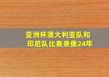 亚洲杯澳大利亚队和印尼队比赛录像24年