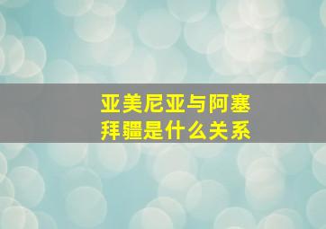 亚美尼亚与阿塞拜疆是什么关系