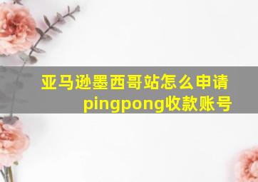 亚马逊墨西哥站怎么申请pingpong收款账号