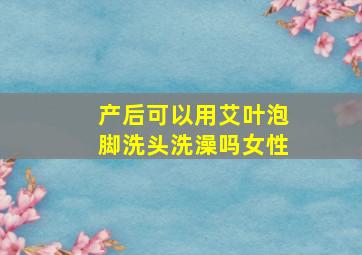 产后可以用艾叶泡脚洗头洗澡吗女性