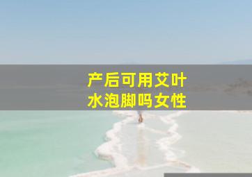 产后可用艾叶水泡脚吗女性