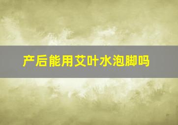 产后能用艾叶水泡脚吗