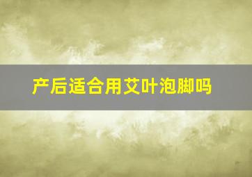 产后适合用艾叶泡脚吗