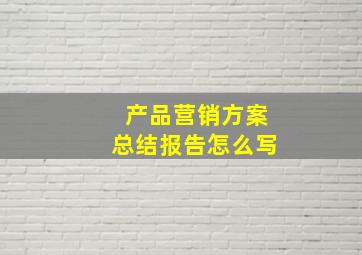 产品营销方案总结报告怎么写