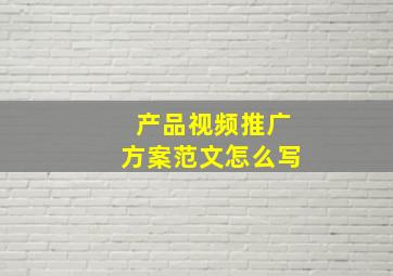 产品视频推广方案范文怎么写