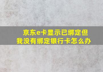 京东e卡显示已绑定但我没有绑定银行卡怎么办