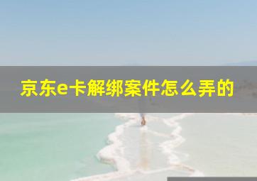 京东e卡解绑案件怎么弄的