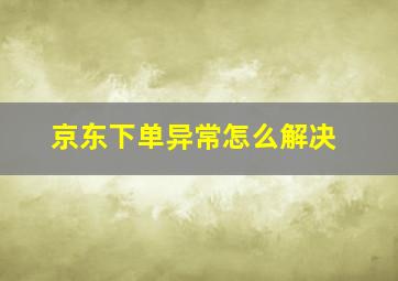 京东下单异常怎么解决