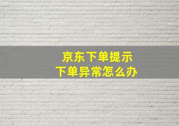 京东下单提示下单异常怎么办