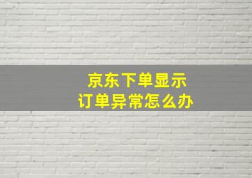 京东下单显示订单异常怎么办