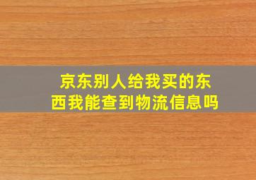 京东别人给我买的东西我能查到物流信息吗