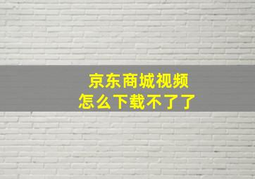 京东商城视频怎么下载不了了