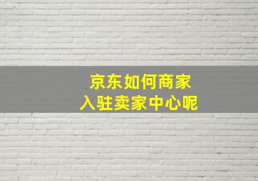 京东如何商家入驻卖家中心呢