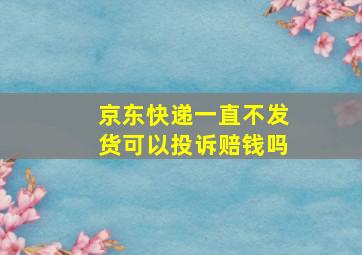 京东快递一直不发货可以投诉赔钱吗