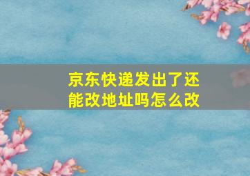 京东快递发出了还能改地址吗怎么改