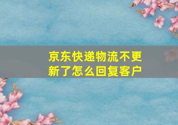 京东快递物流不更新了怎么回复客户