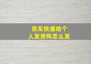 京东快递给个人发货吗怎么发