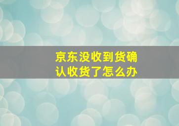 京东没收到货确认收货了怎么办