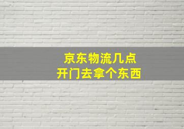 京东物流几点开门去拿个东西