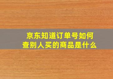 京东知道订单号如何查别人买的商品是什么