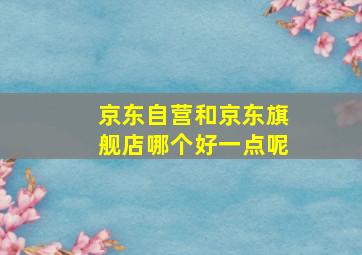 京东自营和京东旗舰店哪个好一点呢