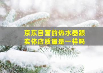 京东自营的热水器跟实体店质量是一样吗