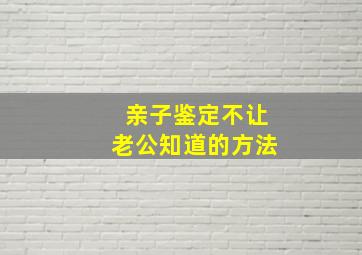 亲子鉴定不让老公知道的方法