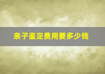 亲子鉴定费用要多少钱