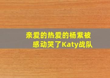 亲爱的热爱的杨紫被感动哭了Katy战队