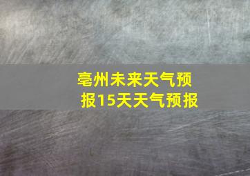 亳州未来天气预报15天天气预报