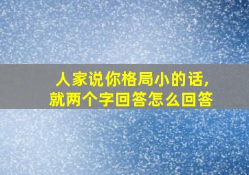 人家说你格局小的话,就两个字回答怎么回答