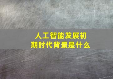 人工智能发展初期时代背景是什么