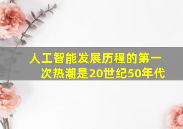 人工智能发展历程的第一次热潮是20世纪50年代