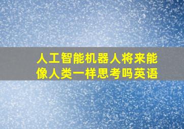 人工智能机器人将来能像人类一样思考吗英语