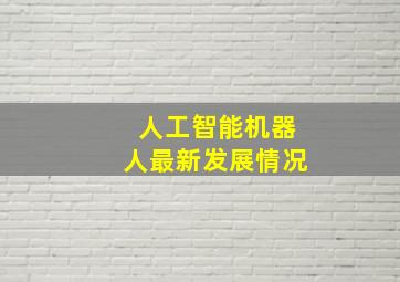 人工智能机器人最新发展情况