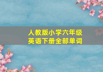 人教版小学六年级英语下册全部单词