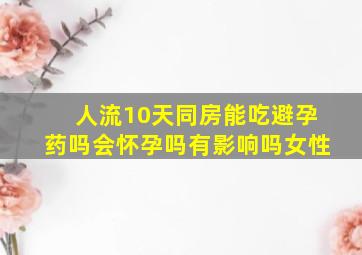 人流10天同房能吃避孕药吗会怀孕吗有影响吗女性