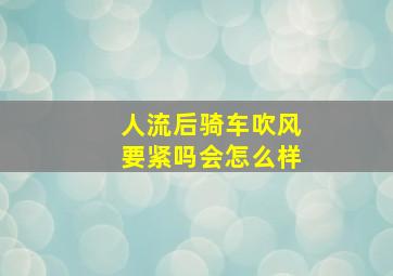 人流后骑车吹风要紧吗会怎么样