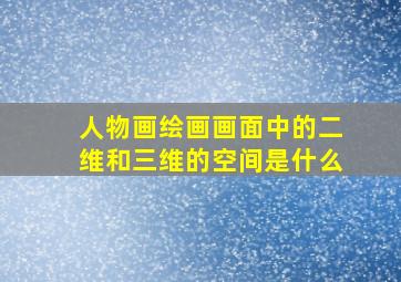 人物画绘画画面中的二维和三维的空间是什么