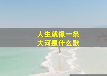 人生就像一条大河是什么歌