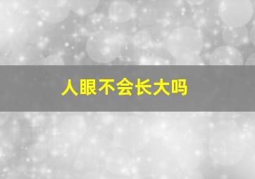 人眼不会长大吗