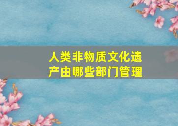 人类非物质文化遗产由哪些部门管理