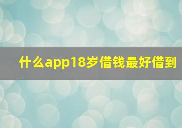 什么app18岁借钱最好借到