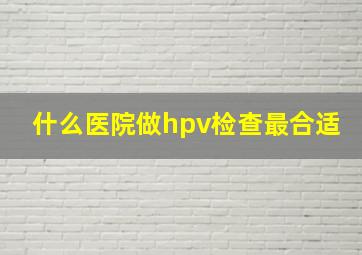 什么医院做hpv检查最合适