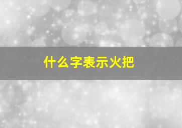 什么字表示火把