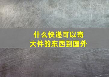 什么快递可以寄大件的东西到国外