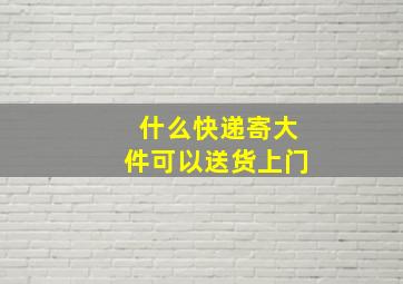 什么快递寄大件可以送货上门