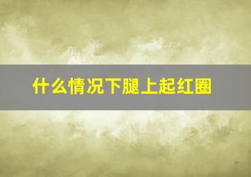 什么情况下腿上起红圈