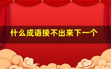 什么成语接不出来下一个