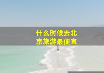 什么时候去北京旅游最便宜